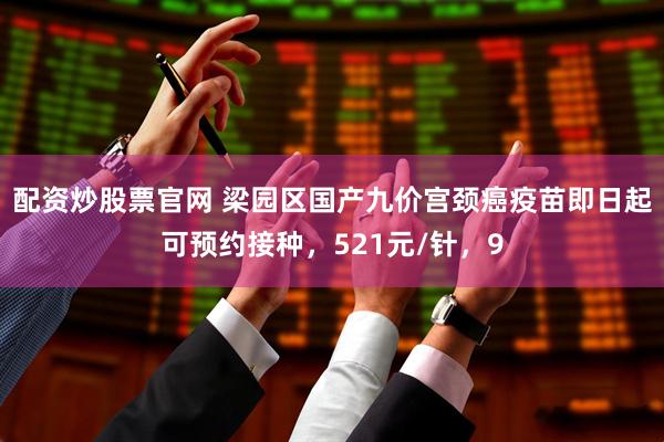 配资炒股票官网 梁园区国产九价宫颈癌疫苗即日起可预约接种，521元/针，9