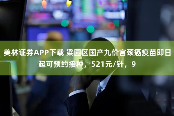 美林证券APP下载 梁园区国产九价宫颈癌疫苗即日起可预约接种，521元/针，9