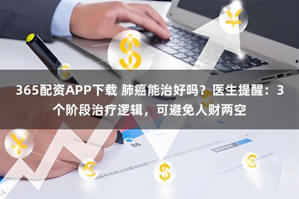 365配资APP下载 肺癌能治好吗？医生提醒：3个阶段治疗逻辑，可避免人财两空