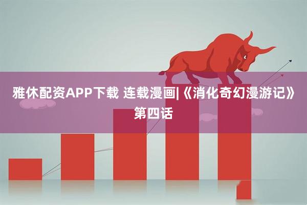 雅休配资APP下载 连载漫画|《消化奇幻漫游记》第四话