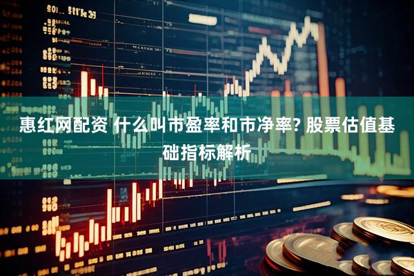 惠红网配资 什么叫市盈率和市净率? 股票估值基础指标解析
