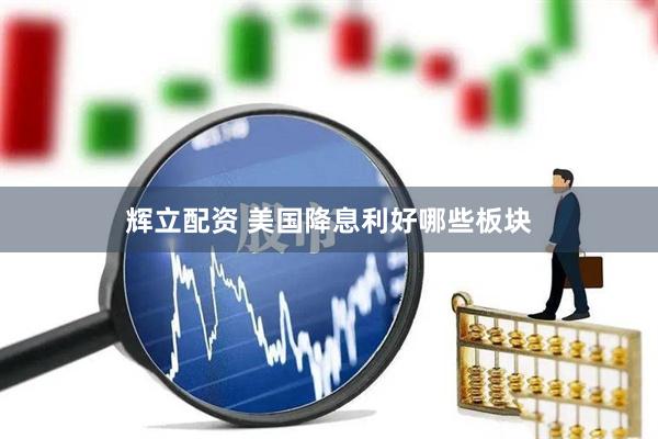 辉立配资 美国降息利好哪些板块