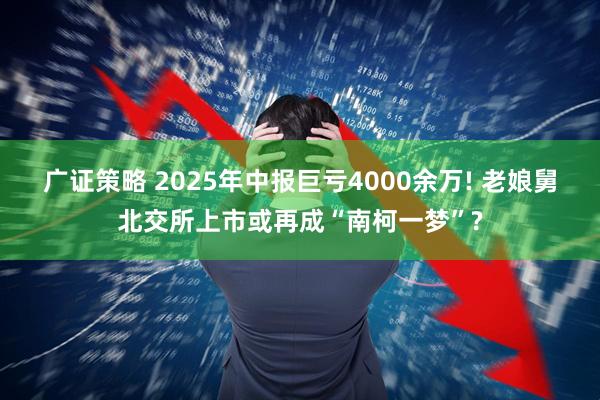 广证策略 2025年中报巨亏4000余万! 老娘舅北交所上市或再成“南柯一梦”?