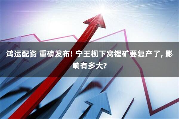 鸿运配资 重磅发布! 宁王枧下窝锂矿要复产了, 影响有多大?