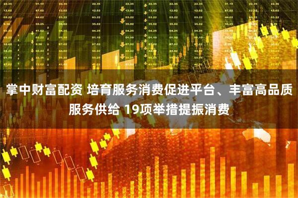 掌中财富配资 培育服务消费促进平台、丰富高品质服务供给 19项举措提振消费