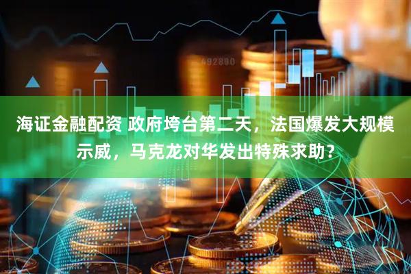 海证金融配资 政府垮台第二天，法国爆发大规模示威，马克龙对华发出特殊求助？
