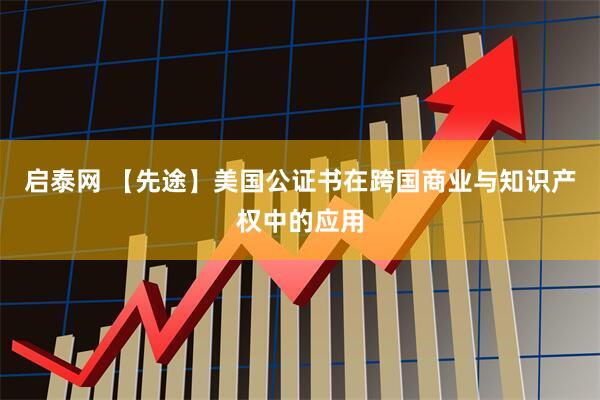启泰网 【先途】美国公证书在跨国商业与知识产权中的应用