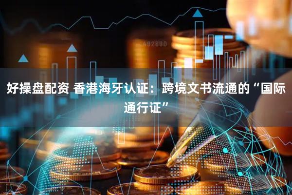 好操盘配资 香港海牙认证：跨境文书流通的“国际通行证”