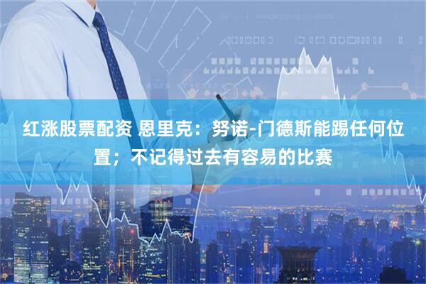 红涨股票配资 恩里克：努诺-门德斯能踢任何位置；不记得过去有容易的比赛