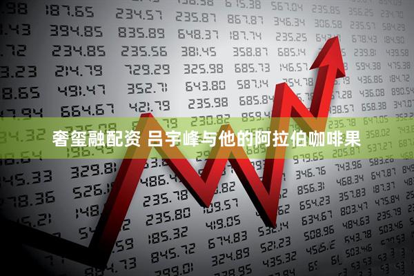 奢玺融配资 吕宇峰与他的阿拉伯咖啡果