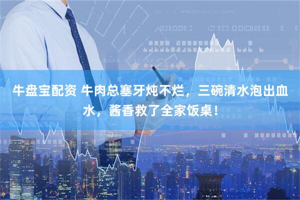 牛盘宝配资 牛肉总塞牙炖不烂，三碗清水泡出血水，酱香救了全家饭桌！