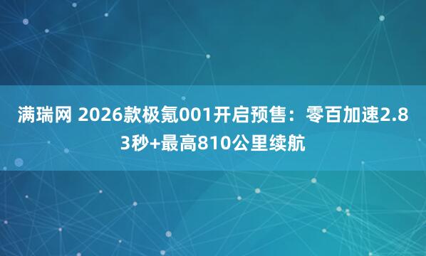 满瑞网 2026款极氪001开启预售：零百加速2.83秒+最高810公里续航