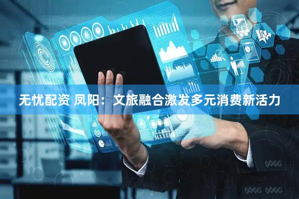 无忧配资 凤阳：文旅融合激发多元消费新活力