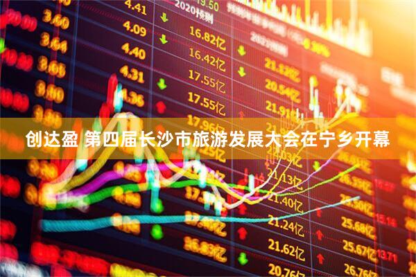 创达盈 第四届长沙市旅游发展大会在宁乡开幕