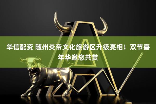 华信配资 随州炎帝文化旅游区升级亮相！双节嘉年华邀您共赏