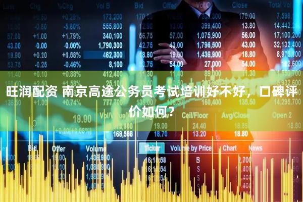 旺润配资 南京高途公务员考试培训好不好，口碑评价如何？