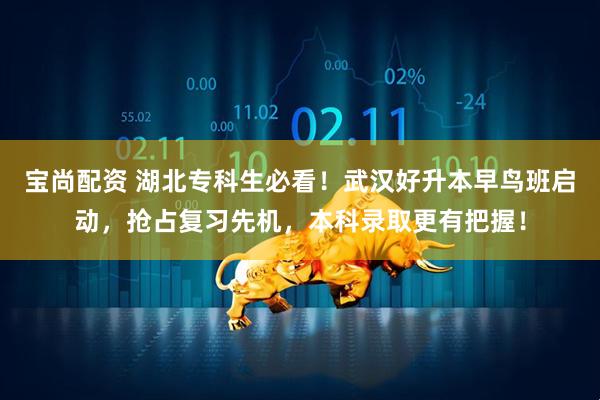宝尚配资 湖北专科生必看！武汉好升本早鸟班启动，抢占复习先机，本科录取更有把握！