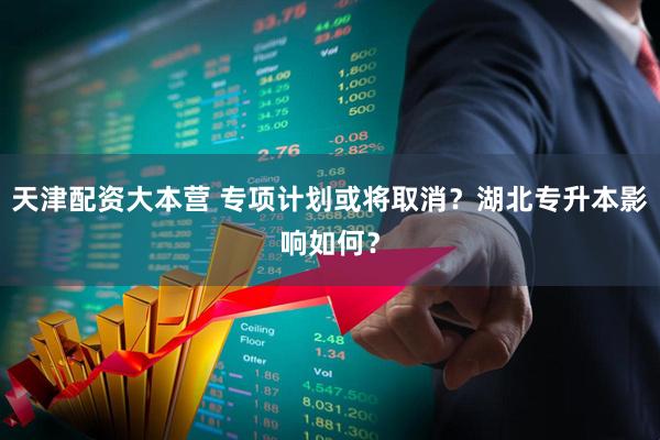 天津配资大本营 专项计划或将取消？湖北专升本影响如何？