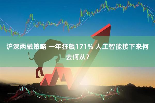 沪深两融策略 一年狂飙171% 人工智能接下来何去何从？