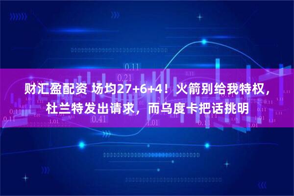 财汇盈配资 场均27+6+4！火箭别给我特权，杜兰特发出请求，而乌度卡把话挑明