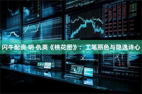 闪牛配资 明 仇英《桃花图》：工笔丽色与隐逸诗心
