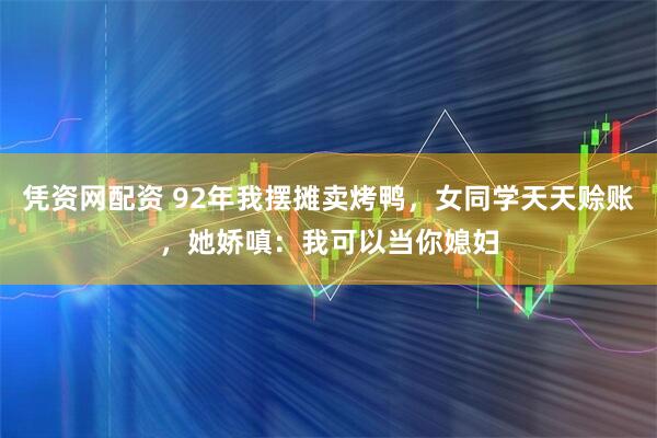 凭资网配资 92年我摆摊卖烤鸭，女同学天天赊账，她娇嗔：我可以当你媳妇