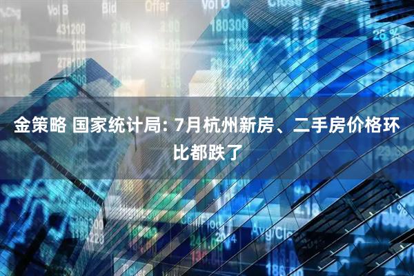 金策略 国家统计局: 7月杭州新房、二手房价格环比都跌了