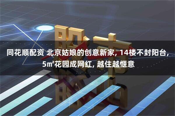 同花顺配资 北京姑娘的创意新家, 14楼不封阳台, 5㎡花园成网红, 越住越惬意