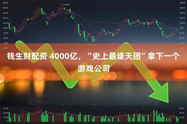 钱生财配资 4000亿，“史上最壕天团”拿下一个游戏公司
