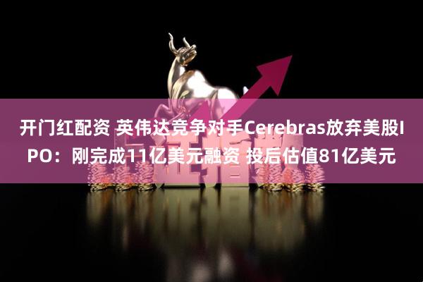 开门红配资 英伟达竞争对手Cerebras放弃美股IPO：刚完成11亿美元融资 投后估值81亿美元