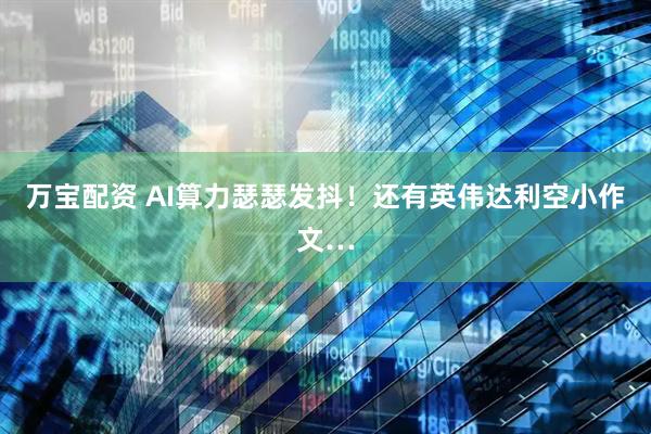 万宝配资 AI算力瑟瑟发抖！还有英伟达利空小作文…