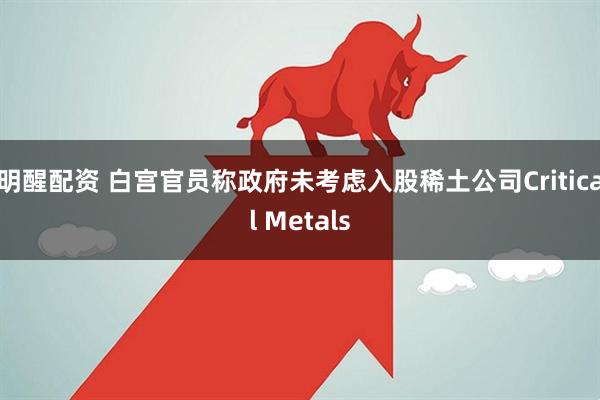 明醒配资 白宫官员称政府未考虑入股稀土公司Critical Metals