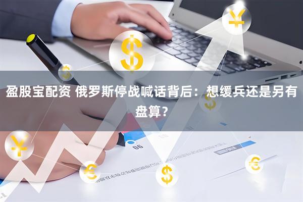 盈股宝配资 俄罗斯停战喊话背后：想缓兵还是另有盘算？