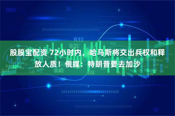 股股宝配资 72小时内，哈马斯将交出兵权和释放人质！俄媒：特朗普要去加沙