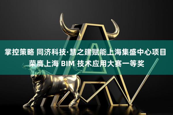 掌控策略 同济科技·慧之建赋能上海集盛中心项目 荣膺上海 BIM 技术应用大赛一等奖