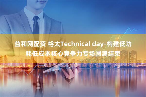 益和网配资 裕太Technical day-构建低功耗低成本核心竞争力专场圆满结束