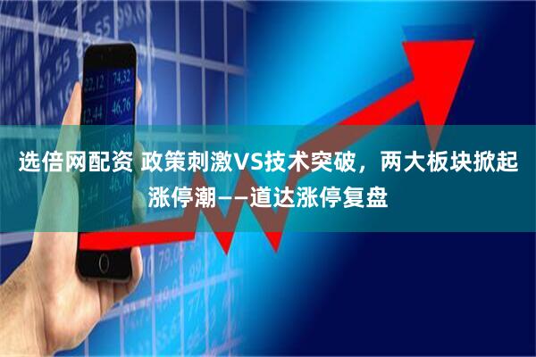 选倍网配资 政策刺激VS技术突破，两大板块掀起涨停潮——道达涨停复盘