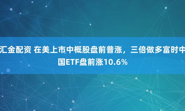 汇金配资 在美上市中概股盘前普涨，三倍做多富时中国ETF盘前涨10.6%