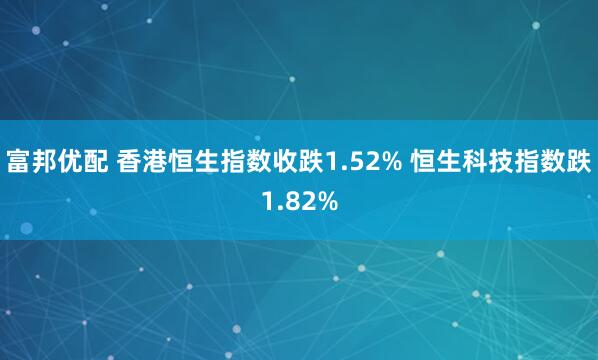 富邦优配 香港恒生指数收跌1.52% 恒生科技指数跌1.82%