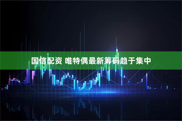 国信配资 唯特偶最新筹码趋于集中