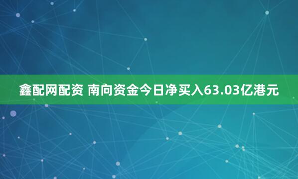 鑫配网配资 南向资金今日净买入63.03亿港元