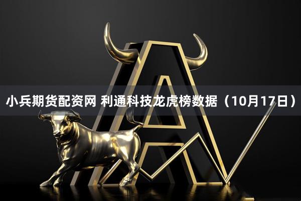 小兵期货配资网 利通科技龙虎榜数据（10月17日）