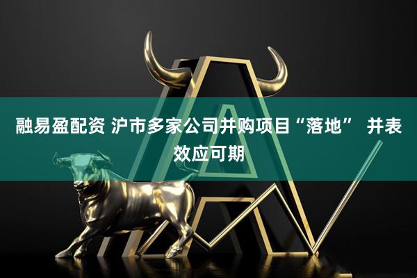 融易盈配资 沪市多家公司并购项目“落地”  并表效应可期