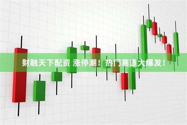 财融天下配资 涨停潮！热门赛道大爆发！