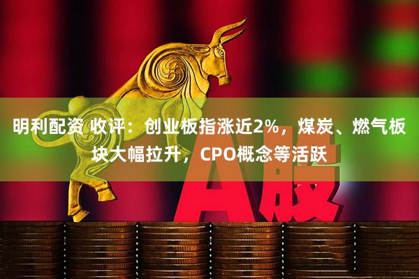 明利配资 收评：创业板指涨近2%，煤炭、燃气板块大幅拉升，CPO概念等活跃