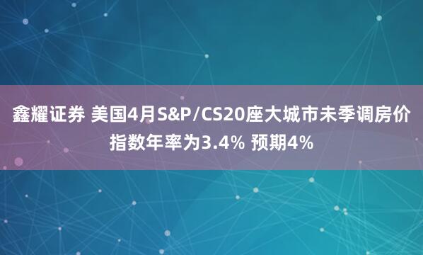 鑫耀证券 美国4月S&P/CS20座大城市未季调房价指数年率为3.4% 预期4%
