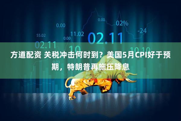 方道配资 关税冲击何时到？美国5月CPI好于预期，特朗普再施压降息