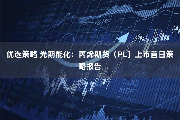 优选策略 光期能化：丙烯期货（PL）上市首日策略报告
