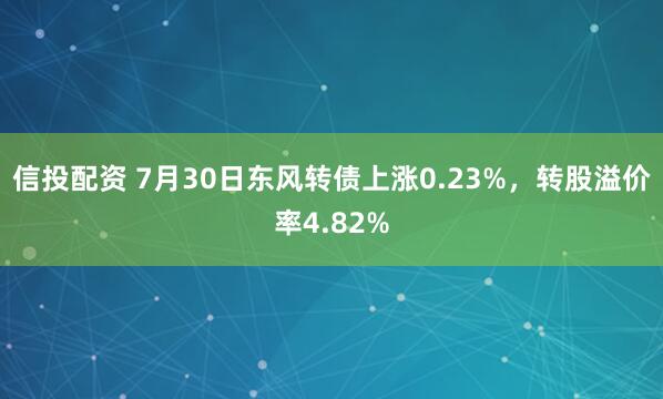 信投配资 7月30日东风转债上涨0.23%，转股溢价率4.82%