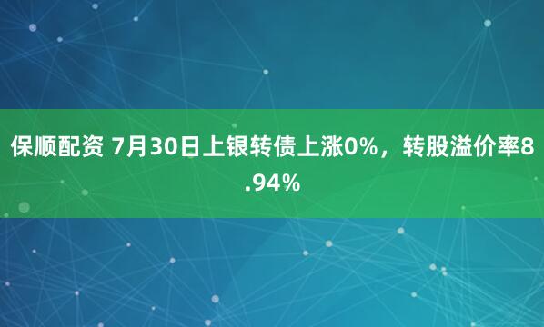 保顺配资 7月30日上银转债上涨0%，转股溢价率8.94%